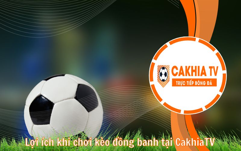 Lợi ích khi chơi kèo đồng banh tại CakhiaTV