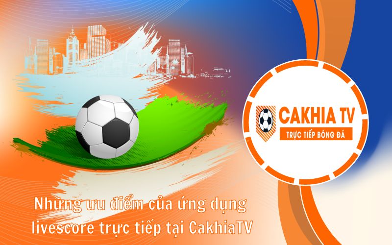 Ưu điểm nổi bật của Livescore CakhiaTV